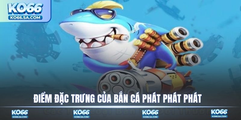 Điểm đặc trưng của bắn cá Phát Phát Phát