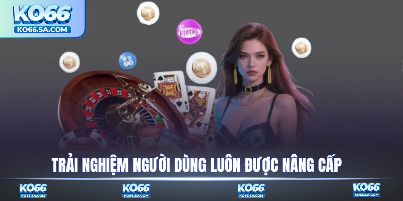 Trải nghiệm người dùng luôn được nâng cấp