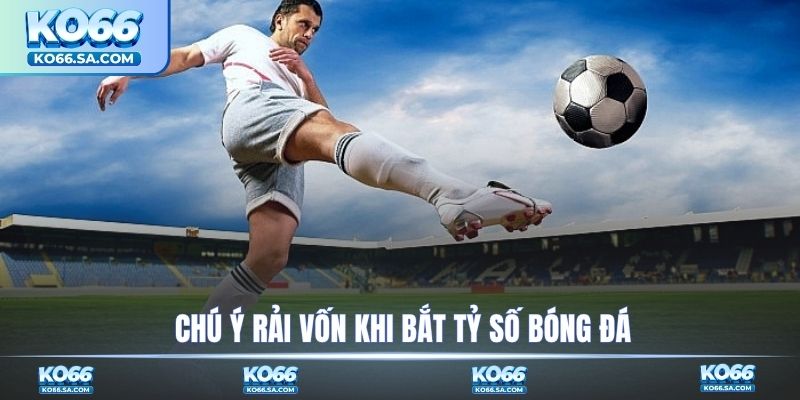 Chú ý rải vốn khi bắt tỷ số bóng đá